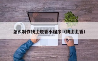 唐山怎么制作线上烧香小程序（线上上香）