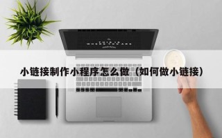 唐山小链接制作小程序怎么做（如何做小链接）