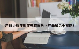 唐山产品小程序制作教程图片（产品展示小程序）