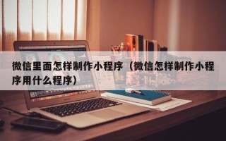 唐山微信里面怎样制作小程序（微信怎样制作小程序用什么程序）