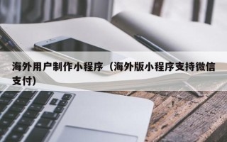 唐山海外用户制作小程序（海外版小程序支持微信支付）