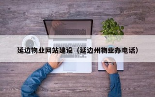 唐山延边物业网站建设（延边州物业办电话）