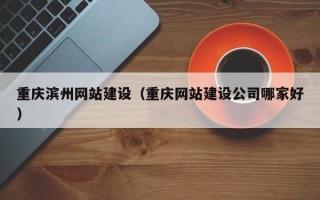 唐山重庆滨州网站建设（重庆网站建设公司哪家好）