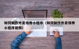 唐山如何制作外卖领券小程序（如何制作外卖领券小程序视频）