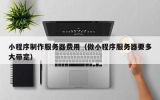 唐山小程序制作服务器费用（做小程序服务器要多大带宽）