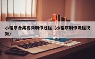 唐山小程序合集视频制作过程（小程序制作流程视频）