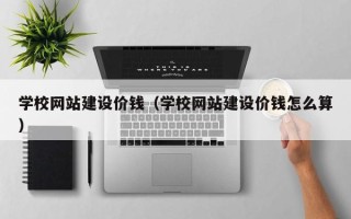 唐山学校网站建设价钱（学校网站建设价钱怎么算）