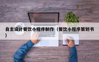 唐山自主设计餐饮小程序制作（餐饮小程序策划书）