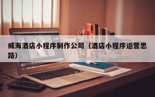 唐山威海酒店小程序制作公司（酒店小程序运营思路）