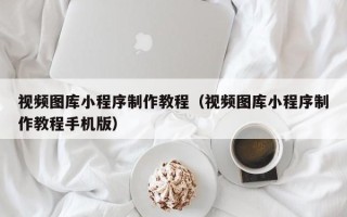 唐山视频图库小程序制作教程（视频图库小程序制作教程手机版）