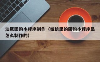 唐山汕尾团购小程序制作（微信里的团购小程序是怎么制作的）