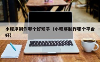 唐山小程序制作哪个好知乎（小程序制作哪个平台好）